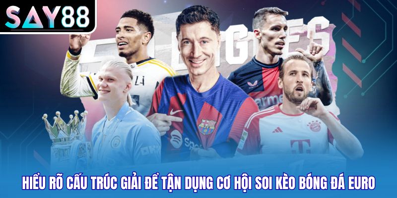 Hiểu rõ cấu trúc giải để tận dụng cơ hội soi kèo bóng đá euro